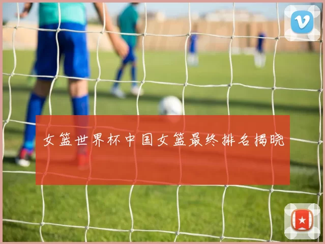 女篮世界杯中国女篮最终排名揭晓
