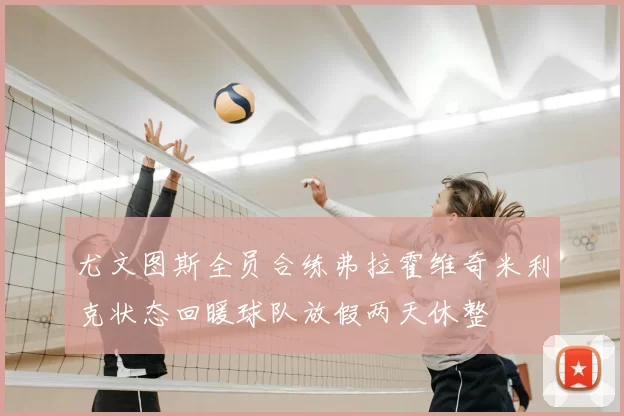 尤文图斯全员合练弗拉霍维奇米利克状态回暖球队放假两天休整