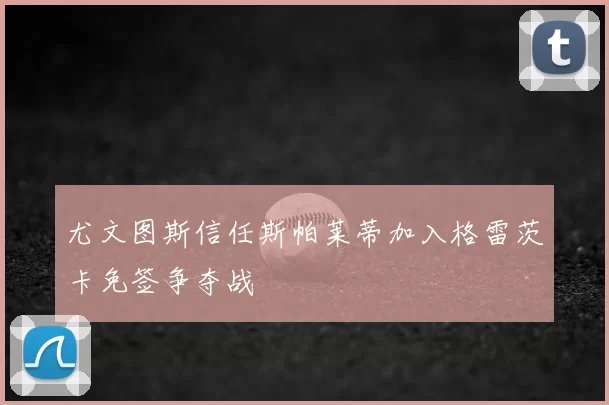 尤文图斯信任斯帕莱蒂加入格雷茨卡免签争夺战