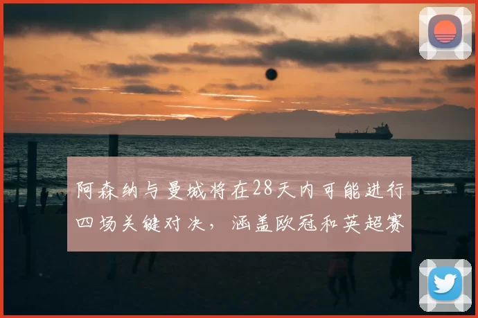 阿森纳与曼城将在28天内可能进行四场关键对决,涵盖欧冠和英超赛事