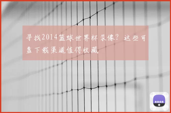 寻找2014篮球世界杯录像?这些可靠下载渠道值得收藏