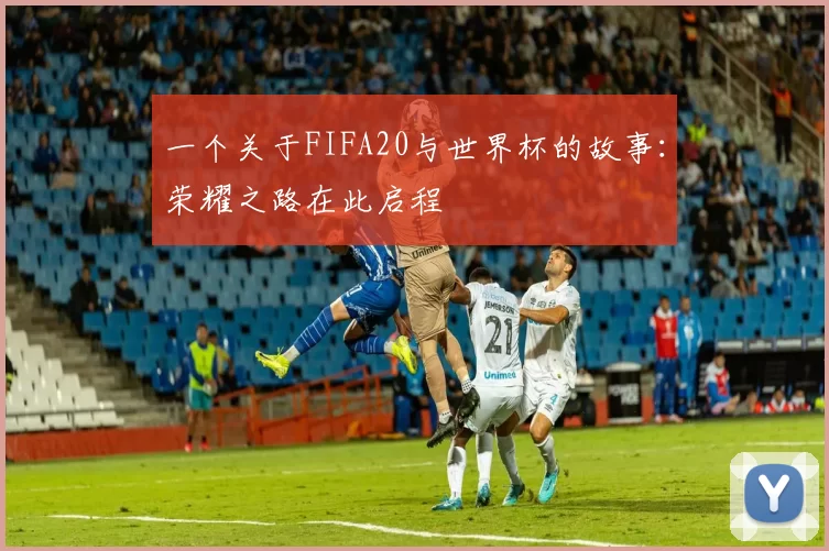 一个关于FIFA20与世界杯的故事:荣耀之路在此启程