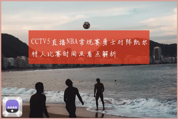CCTV5直播NBA常规赛勇士对阵凯尔特人比赛时间及看点解析