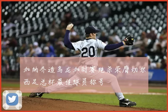 加纳乔造乌龙加时赛绝杀荣膺切尔西足总杯最佳球员称号