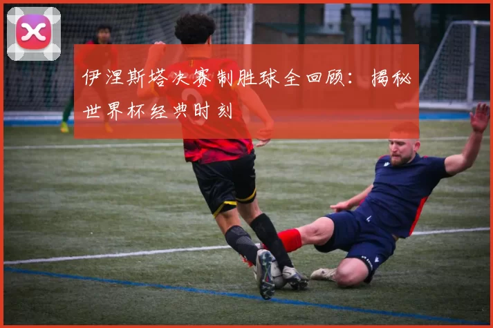 伊涅斯塔决赛制胜球全回顾:揭秘世界杯经典时刻