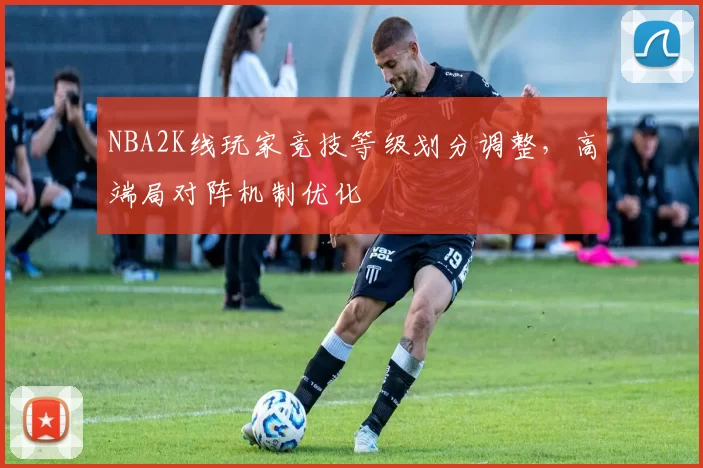 NBA2K线玩家竞技等级划分调整,高端局对阵机制优化