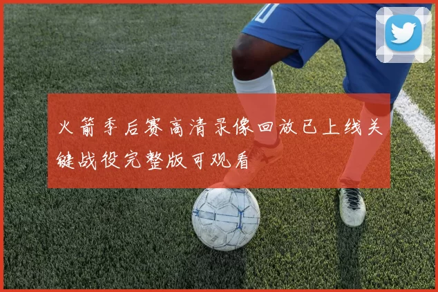 火箭季后赛高清录像回放已上线关键战役完整版可观看