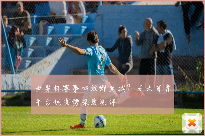 世界杯赛事回放哪里找?五大可靠平台优劣势深度测评