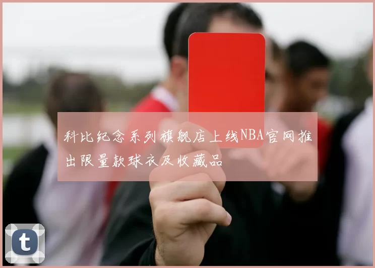 科比纪念系列旗舰店上线NBA官网推出限量款球衣及收藏品