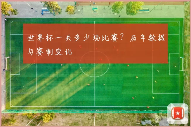 世界杯一共多少场比赛?历年数据与赛制变化