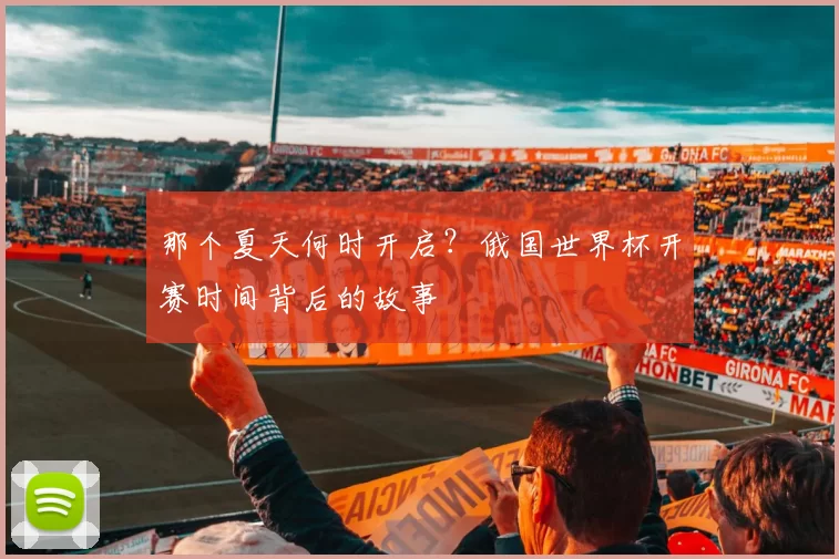 那个夏天何时开启?俄国世界杯开赛时间背后的故事