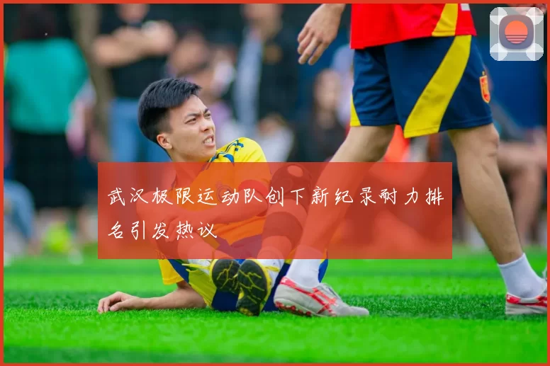 武汉极限运动队创下新纪录耐力排名引发热议