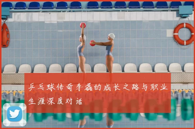 乒乓球传奇李磊的成长之路与职业生涯深度对话