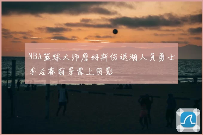 NBA篮球大师詹姆斯伤退湖人负勇士季后赛前景蒙上阴影