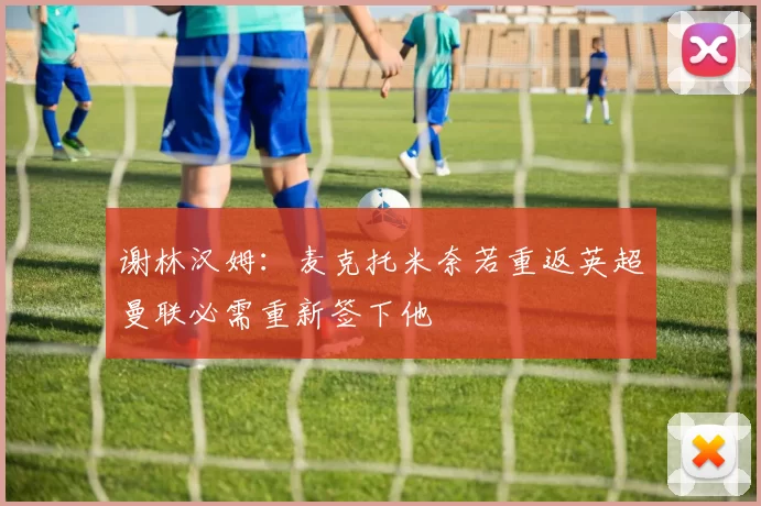 谢林汉姆:麦克托米奈若重返英超曼联必需重新签下他