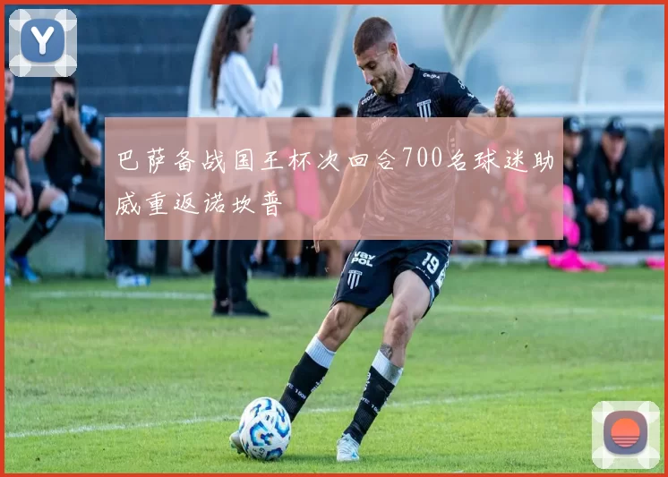 巴萨备战国王杯次回合700名球迷助威重返诺坎普