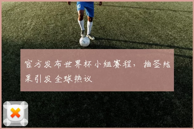 官方发布世界杯小组赛程,抽签结果引发全球热议