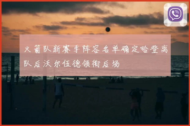 火箭队新赛季阵容名单确定哈登离队后沃尔伍德领衔后场