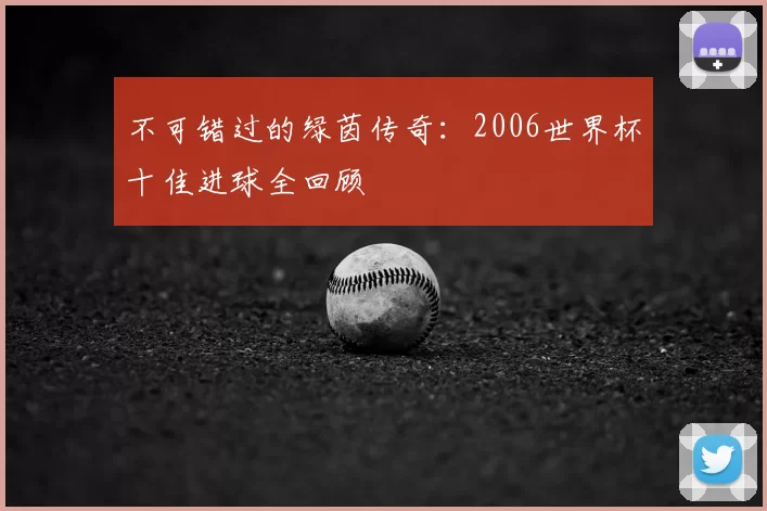 不可错过的绿茵传奇:2006世界杯十佳进球全回顾