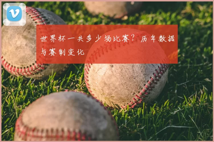 世界杯一共多少场比赛?历年数据与赛制变化
