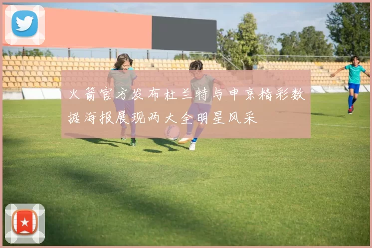 火箭官方发布杜兰特与申京精彩数据海报展现两大全明星风采
