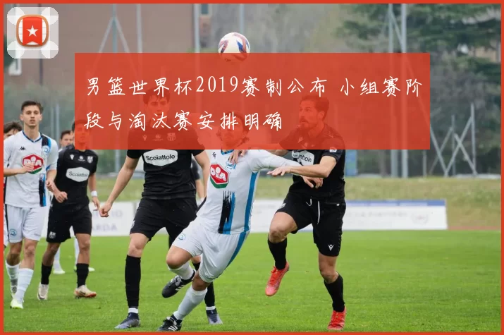 男篮世界杯2019赛制公布 小组赛阶段与淘汰赛安排明确