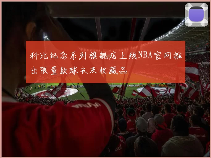 科比纪念系列旗舰店上线NBA官网推出限量款球衣及收藏品