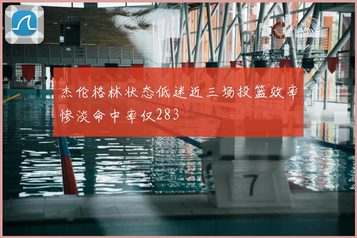 杰伦格林状态低迷近三场投篮效率惨淡命中率仅283
