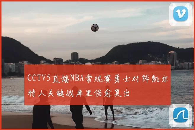 CCTV5直播NBA常规赛勇士对阵凯尔特人关键战库里伤愈复出