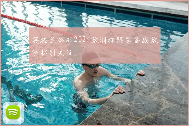 英格兰公布2024欧洲杯阵容备战欧洲杯引关注