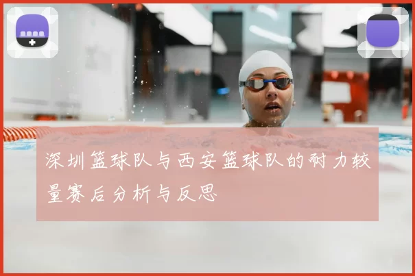 深圳篮球队与西安篮球队的耐力较量赛后分析与反思