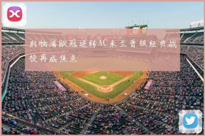 利物浦欧冠逆转AC米兰晋级经典战役再成焦点