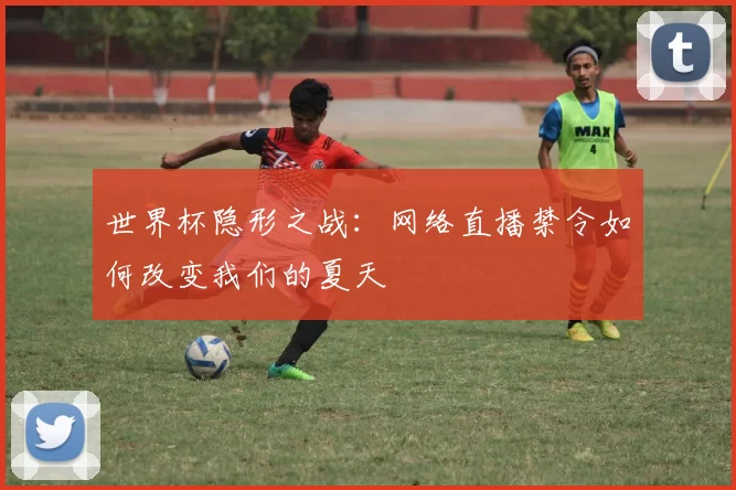 世界杯隐形之战:网络直播禁令如何改变我们的夏天