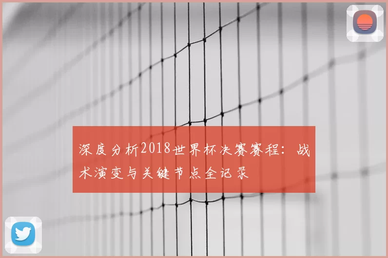 深度分析2018世界杯决赛赛程:战术演变与关键节点全记录