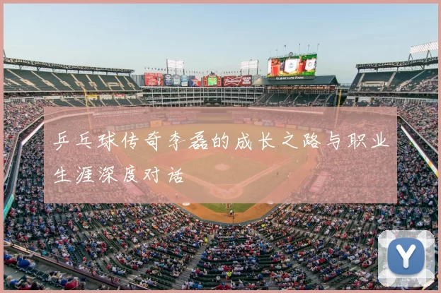 乒乓球传奇李磊的成长之路与职业生涯深度对话