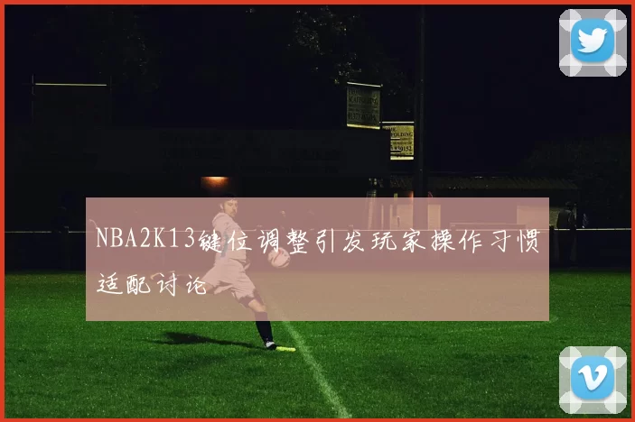 NBA2K13键位调整引发玩家操作习惯适配讨论