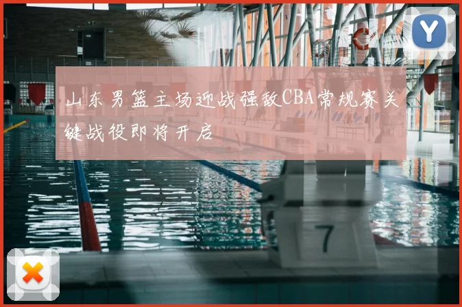 山东男篮主场迎战强敌CBA常规赛关键战役即将开启