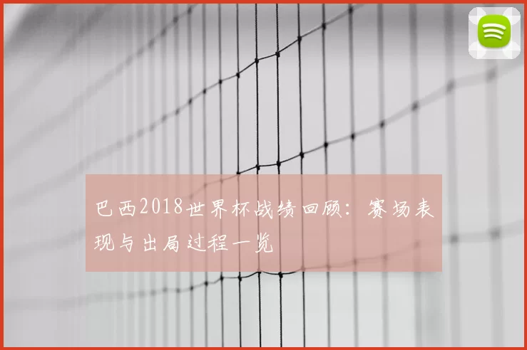 巴西2018世界杯战绩回顾:赛场表现与出局过程一览