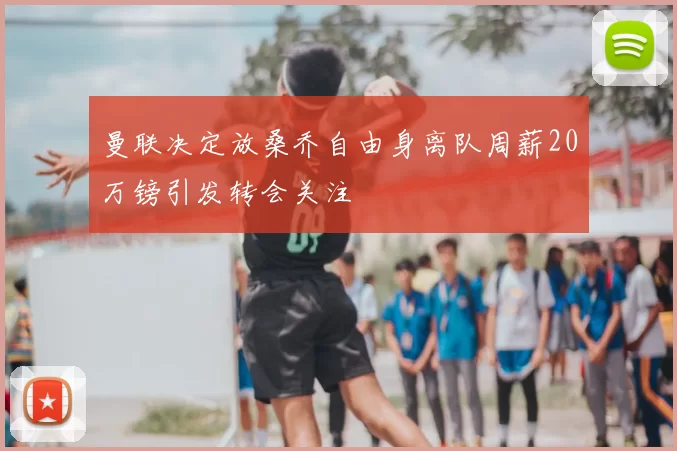 曼联决定放桑乔自由身离队周薪20万镑引发转会关注