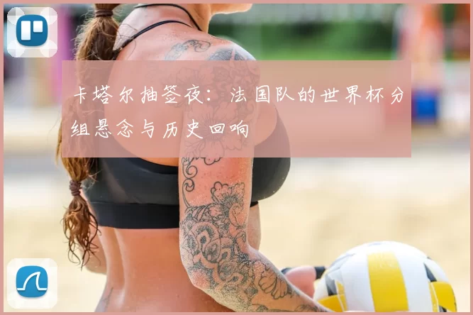 卡塔尔抽签夜:法国队的世界杯分组悬念与历史回响