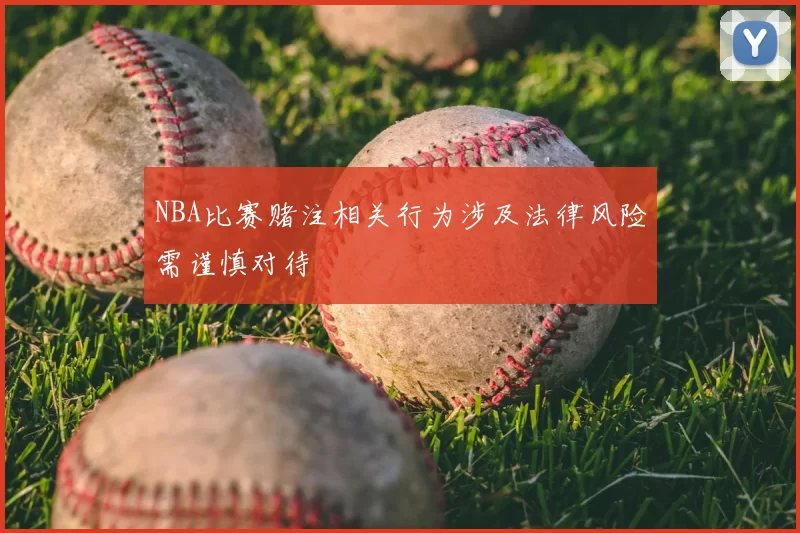 NBA比赛赌注相关行为涉及法律风险需谨慎对待