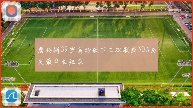 詹姆斯39岁高龄砍下三双刷新NBA历史最年长纪录
