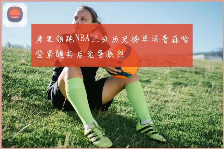 库里领跑NBA三分历史榜单汤普森哈登紧随其后竞争激烈