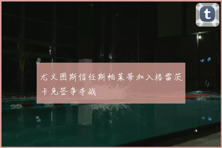 尤文图斯信任斯帕莱蒂加入格雷茨卡免签争夺战