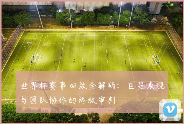 世界杯赛事回放全解码:巨星表现与团队协作的终极审判