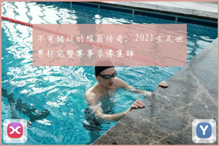不可错过的绿茵传奇:2021女足世界杯完整赛事录像集锦