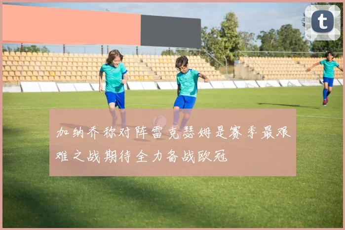 加纳乔称对阵雷克瑟姆是赛季最艰难之战期待全力备战欧冠