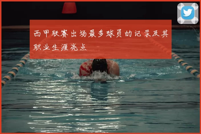 西甲联赛出场最多球员的记录及其职业生涯亮点