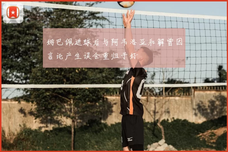 姆巴佩进球后与阿韦洛亚和解曾因言论产生误会重归于好