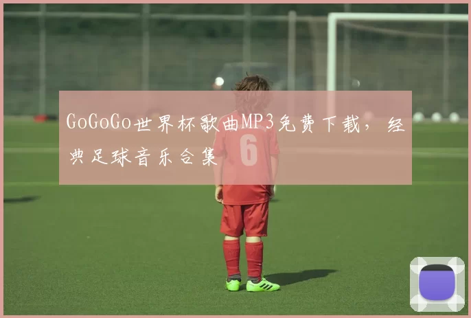 GoGoGo世界杯歌曲MP3免费下载,经典足球音乐合集